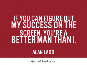 ... out my success on the screen, you're a.. Alan Ladd top success sayings