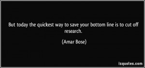 ... way to save your bottom line is to cut off research. - Amar Bose