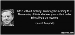 ... you ascribe it to be. Being alive is the meaning. - Joseph Campbell
