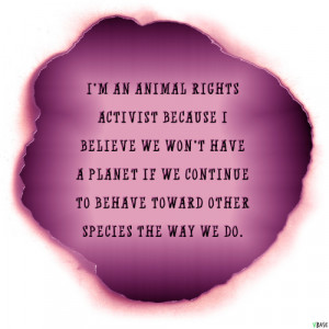 an animal rights activist because I believe we won't have a planet ...