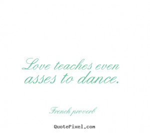 ... teaches even asses to dance. French Proverb good motivational quotes