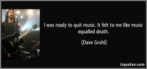 ... to quit music. It felt to me like music equalled death. - Dave Grohl
