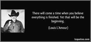 There will come a time when you believe everything is finished. Yet ...