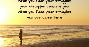 ... struggles consume you. When you face your struggles, you overcome them