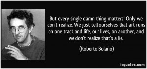 But every single damn thing matters! Only we don't realize. We just ...