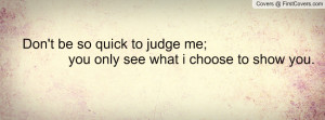 ... quick to judge me; you only see what i choose to show you. , Pictures