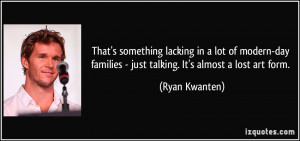 ... families - just talking. It's almost a lost art form. - Ryan Kwanten