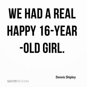 Dennis Shipley - We had a real happy 16-year-old girl.