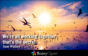 We're all working together; that's the secret. - Sam Walton at ...