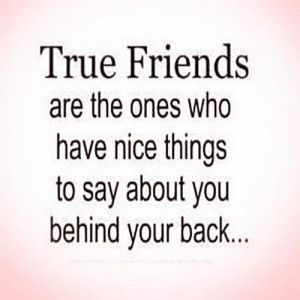the ones who have nice things to say about you behind your back: Quote ...