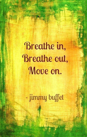 Breath in, breath out, move on. – Jimmy Buffett
