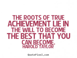 The Roots Of True Acheivement Lie In The Will To Become The Best That ...