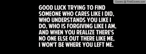 Good luck trying to find someone who cares like I did, who understands ...