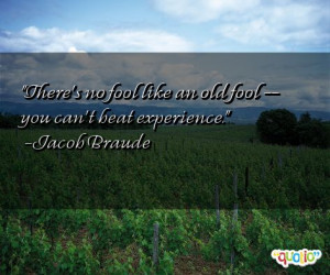 There's no fool like an old fool -- you can't beat experience .