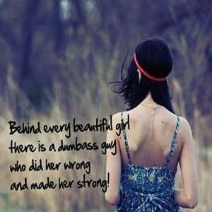 Behind every beautiful girl there is a dumbass guy who did her wrong ...