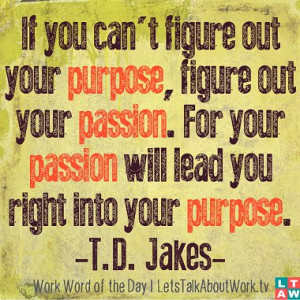 ... For your passion will lead you right into your purpose. –T.D. Jakes