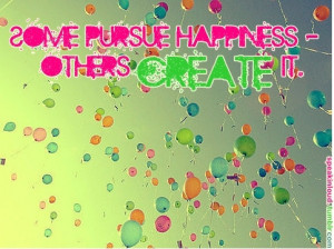 Some pursue happiness, others create it.