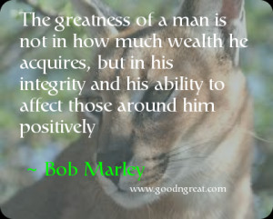 ... integrity and his ability to affect those around him positively ~ Bob