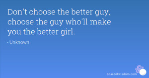 Don't choose the better guy, choose the guy who'll make you the better ...
