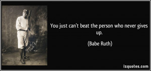 You just can't beat the person who never gives up. - Babe Ruth