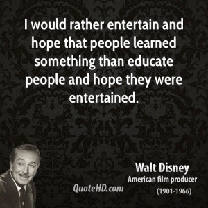 entertain and hope that people learned something than educate people ...