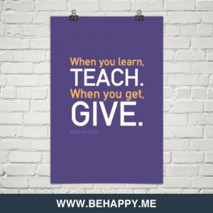 When you learn, teach. When you get, give.