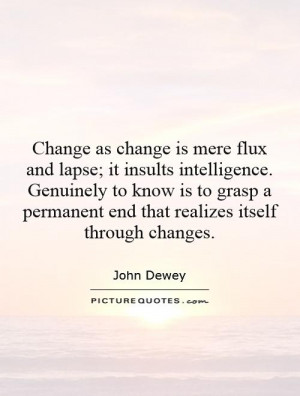 Change as change is mere flux and lapse; it insults intelligence ...
