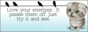 Love your enemies- it gets them really confused.
