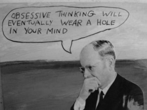 Obsessive thinking will eventually wear a hole in your mind.