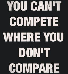You cant compete where you dont compare.