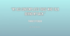 My ass contemplates those who talk behind my back.”