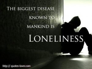 The biggest disease known to mankind is LONELINESS.