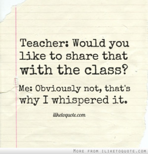Teacher: Would you like to share that with the class? Me: Obviously ...