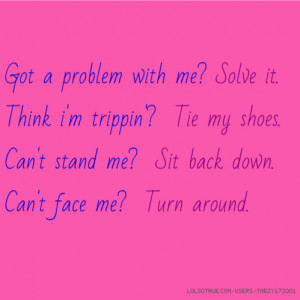 Got a problem with me? Solve it. Think i'm trippin'? Tie my shoes. Can ...