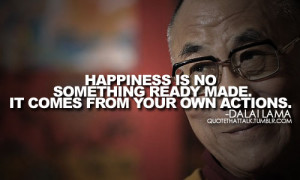 Quotes About Life | Happiness is no something ready made. It comes ...