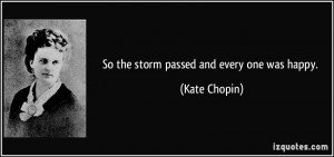 So the storm passed and every one was happy. - Kate Chopin