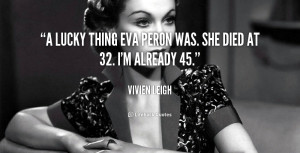 lucky thing Eva Peron was. She died at 32. I'm already 45.”