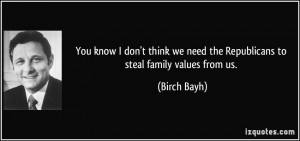 ... we need the Republicans to steal family values from us. - Birch Bayh