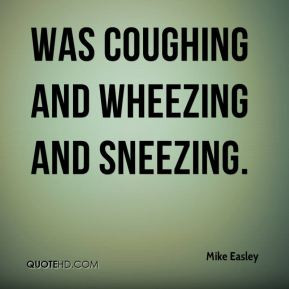 Mike Easley - was coughing and wheezing and sneezing.