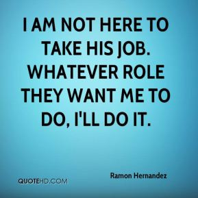 Ramon Hernandez - I am not here to take his job. Whatever role they ...
