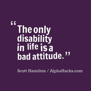 ... The only disability in life is a bad attitude.” – Scott Hamilton