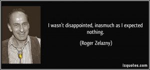 wasn't disappointed, inasmuch as I expected nothing. - Roger Zelazny