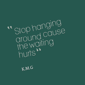 Quotes Picture: stop hanging around cause the waiting hurts