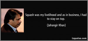 Squash was my livelihood and as in business, I had to stay on top ...