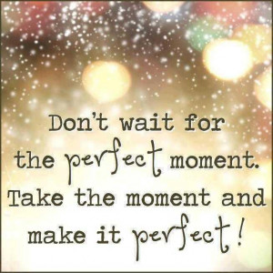 Don't wait for the Perfect Moment...