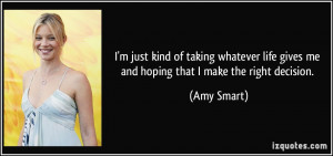 ... life gives me and hoping that I make the right decision. - Amy Smart