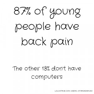 87% of young people have back pain The other 13% don't have computers