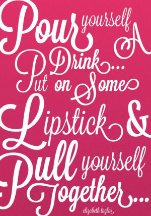 taylor. pour yourself a drink, put on some lipstick, and pull yourself ...