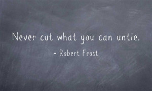 Never cut what you can untie. - Robert Frost. I love this for so many ...