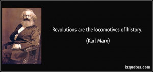 Revolutions are the locomotives of history. - Karl Marx